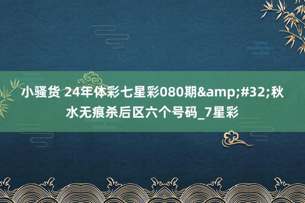 小骚货 24年体彩七星彩080期&#32;秋水无痕杀后区六个号码_7星彩