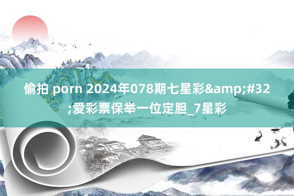 偷拍 porn 2024年078期七星彩&#32;爱彩票保举一位定胆_7星彩