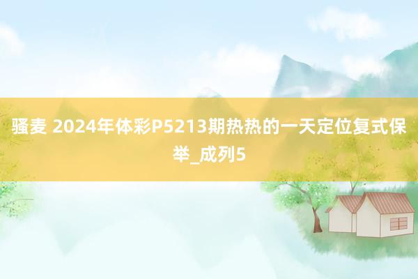 骚麦 2024年体彩P5213期热热的一天定位复式保举_成列5