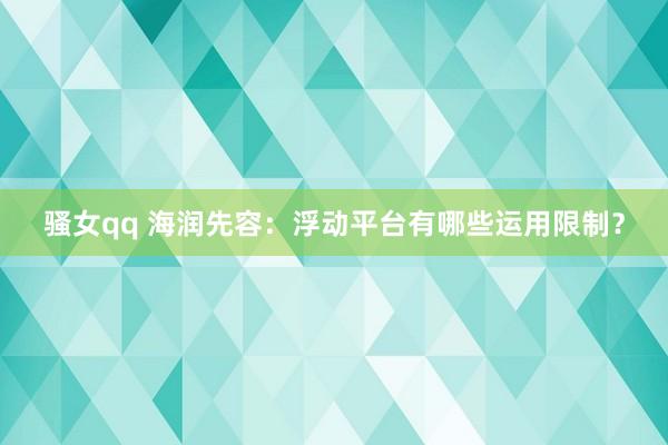 骚女qq 海润先容：浮动平台有哪些运用限制？