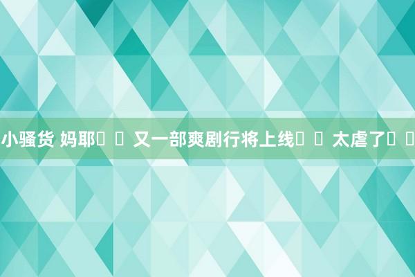 小骚货 妈耶❗️又一部爽剧行将上线❗️太虐了❗️