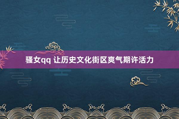 骚女qq 让历史文化街区爽气期许活力