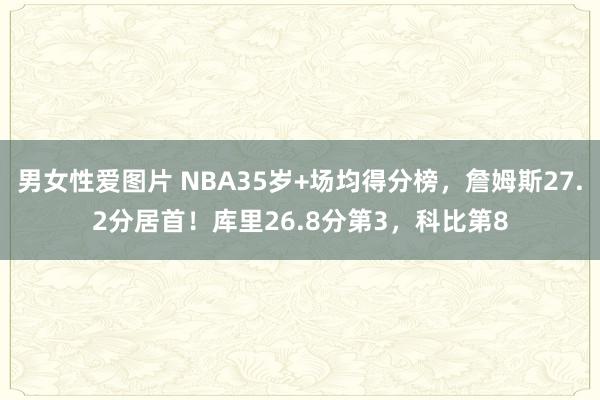 男女性爱图片 NBA35岁+场均得分榜，詹姆斯27.2分居首！库里26.8分第3，科比第8