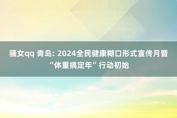 骚女qq 青岛: 2024全民健康糊口形式宣传月暨“体重搞定年”行动初始