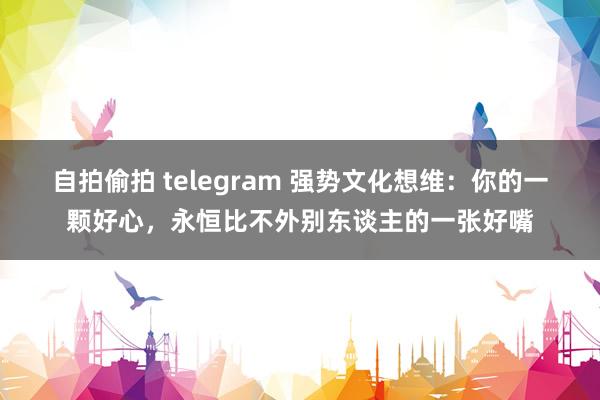 自拍偷拍 telegram 强势文化想维：你的一颗好心，永恒比不外别东谈主的一张好嘴