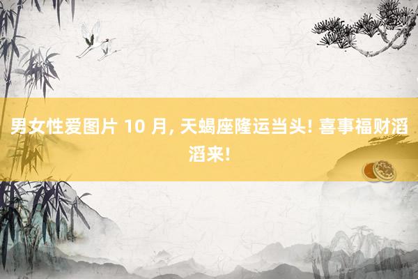 男女性爱图片 10 月， 天蝎座隆运当头! 喜事福财滔滔来!