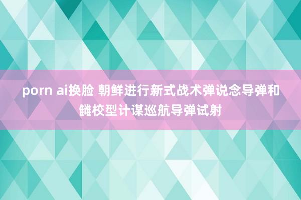 porn ai换脸 朝鲜进行新式战术弹说念导弹和雠校型计谋巡航导弹试射