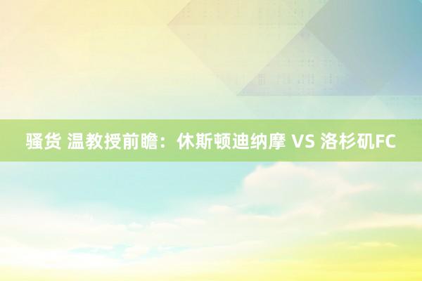 骚货 温教授前瞻：休斯顿迪纳摩 VS 洛杉矶FC