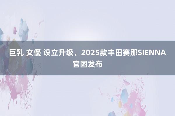 巨乳 女優 设立升级，2025款丰田赛那SIENNA官图发布