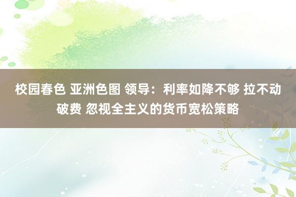 校园春色 亚洲色图 领导：利率如降不够 拉不动破费 忽视全主义的货币宽松策略