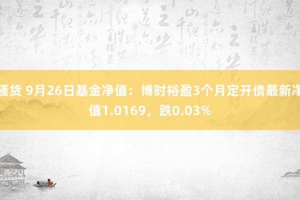 骚货 9月26日基金净值：博时裕盈3个月定开债最新净值1.0169，跌0.03%