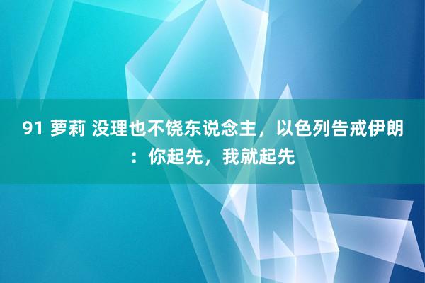 91 萝莉 没理也不饶东说念主，以色列告戒伊朗：你起先，我就起先