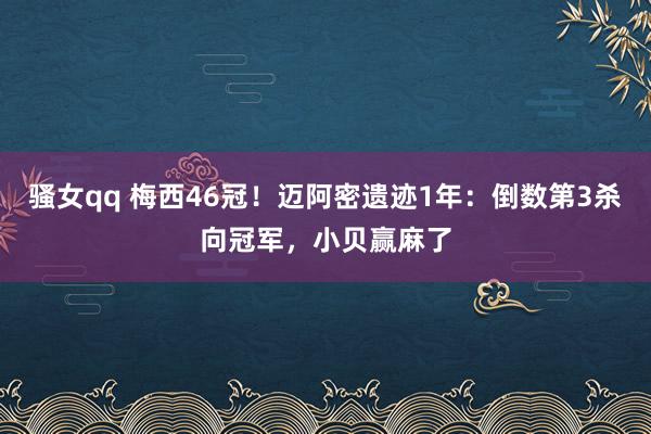 骚女qq 梅西46冠！迈阿密遗迹1年：倒数第3杀向冠军，小贝赢麻了