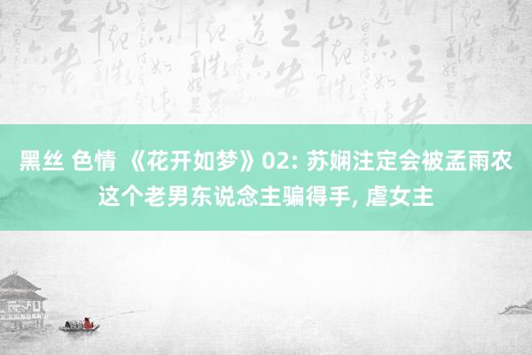 黑丝 色情 《花开如梦》02: 苏娴注定会被孟雨农这个老男东说念主骗得手， 虐女主