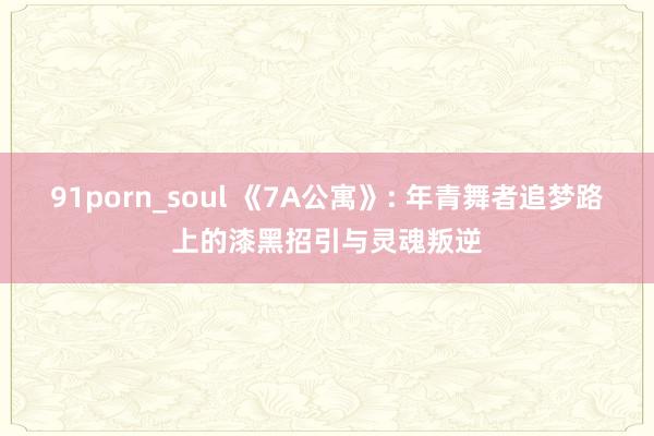 91porn_soul 《7A公寓》: 年青舞者追梦路上的漆黑招引与灵魂叛逆