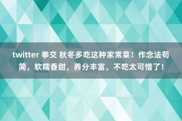 twitter 拳交 秋冬多吃这种家常菜！作念法苟简，软糯香甜，养分丰富，不吃太可惜了！