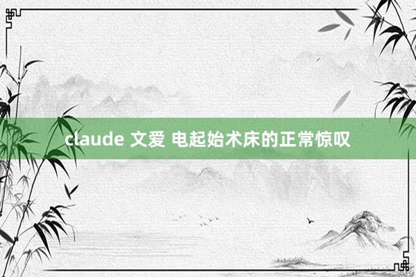 claude 文爱 电起始术床的正常惊叹