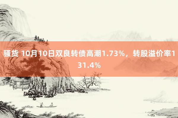 骚货 10月10日双良转债高潮1.73%，转股溢价率131.4%