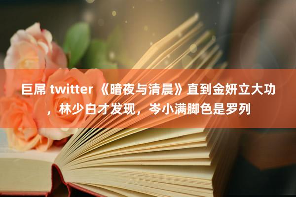 巨屌 twitter 《暗夜与清晨》直到金妍立大功，林少白才发现，岑小满脚色是罗列