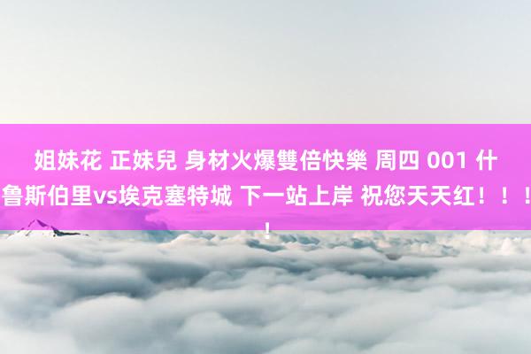 姐妹花 正妹兒 身材火爆雙倍快樂 周四 001 什鲁斯伯里vs埃克塞特城 下一站上岸 祝您天天红！！！