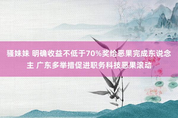 骚妹妹 明确收益不低于70%奖给恶果完成东说念主 广东多举措促进职务科技恶果滚动