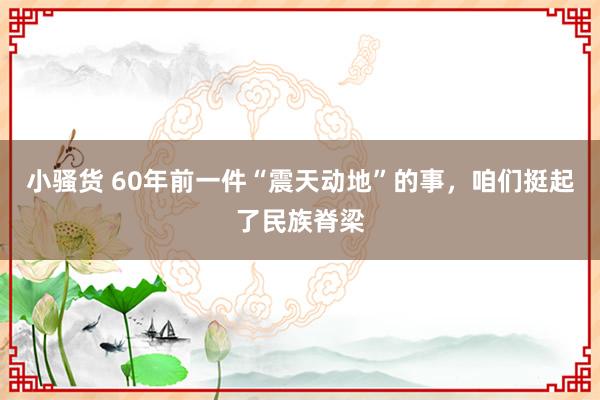 小骚货 60年前一件“震天动地”的事，咱们挺起了民族脊梁