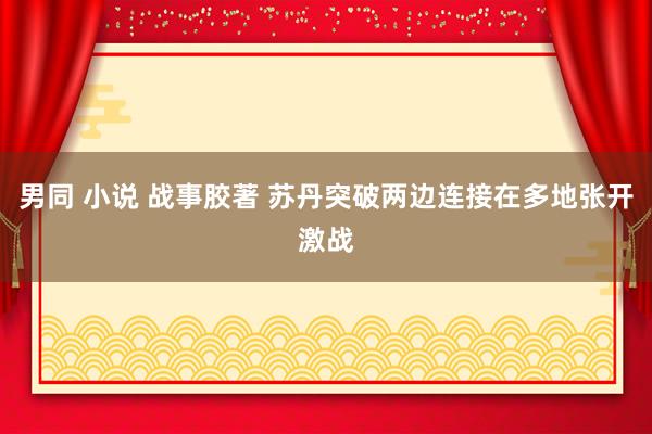 男同 小说 战事胶著 苏丹突破两边连接在多地张开激战