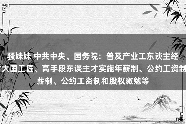 骚妹妹 中共中央、国务院：普及产业工东谈主经济收入 探索对大国工匠、高手段东谈主才实施年薪制、公约工资制和股权激勉等