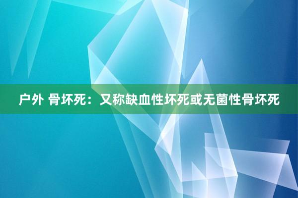 户外 骨坏死：又称缺血性坏死或无菌性骨坏死