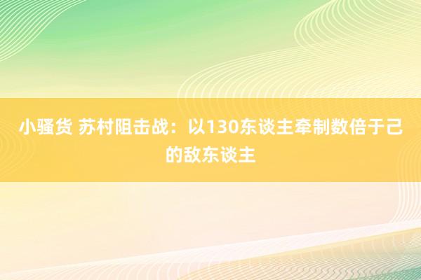 小骚货 苏村阻击战：以130东谈主牵制数倍于己的敌东谈主