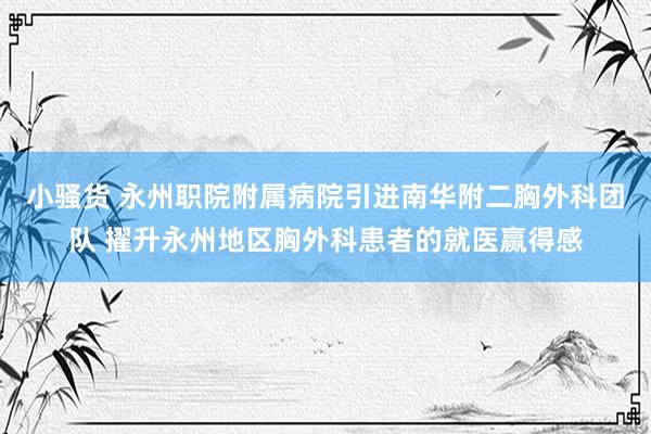 小骚货 永州职院附属病院引进南华附二胸外科团队 擢升永州地区胸外科患者的就医赢得感