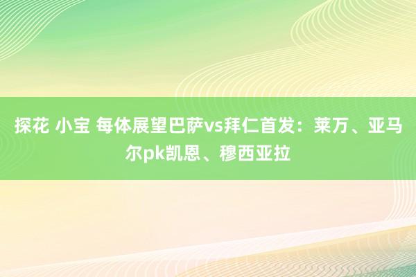 探花 小宝 每体展望巴萨vs拜仁首发：莱万、亚马尔pk凯恩、穆西亚拉