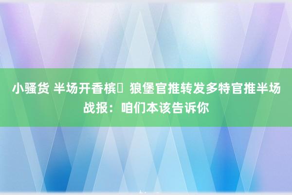 小骚货 半场开香槟❌狼堡官推转发多特官推半场战报：咱们本该告诉你