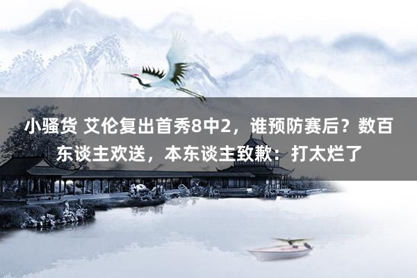 小骚货 艾伦复出首秀8中2，谁预防赛后？数百东谈主欢送，本东谈主致歉：打太烂了