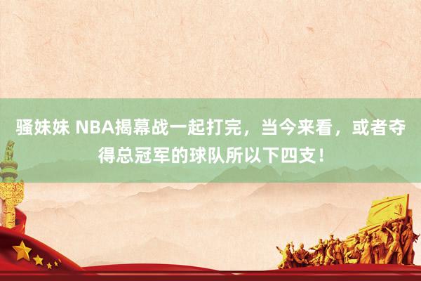 骚妹妹 NBA揭幕战一起打完，当今来看，或者夺得总冠军的球队所以下四支！