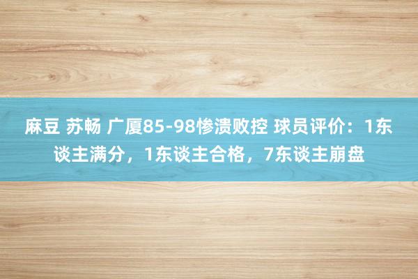 麻豆 苏畅 广厦85-98惨溃败控 球员评价：1东谈主满分，1东谈主合格，7东谈主崩盘