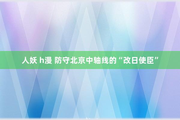 人妖 h漫 防守北京中轴线的“改日使臣”