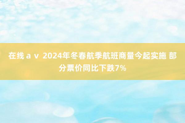 在线ａｖ 2024年冬春航季航班商量今起实施 部分票价同比下跌7%