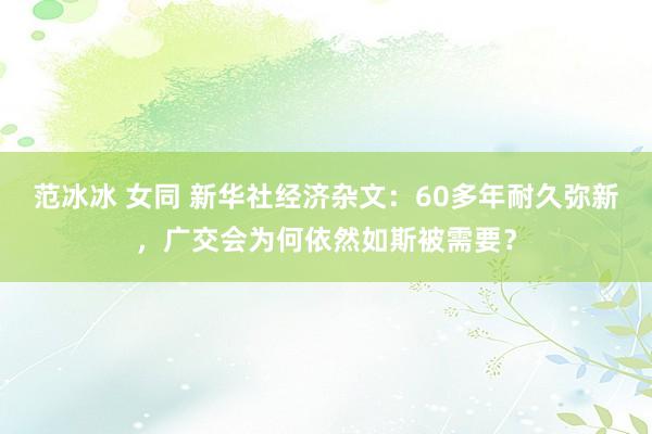 范冰冰 女同 新华社经济杂文：60多年耐久弥新，广交会为何依然如斯被需要？