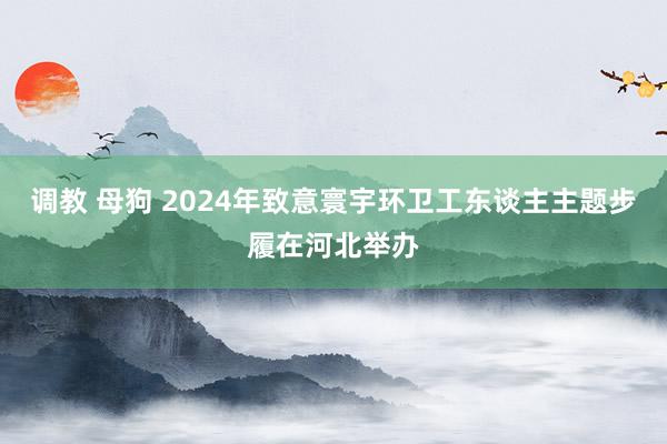 调教 母狗 2024年致意寰宇环卫工东谈主主题步履在河北举办