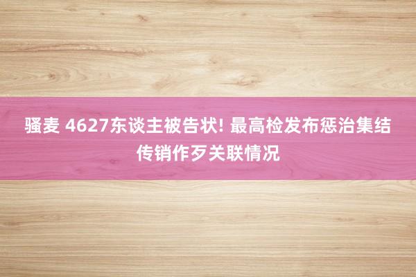 骚麦 4627东谈主被告状! 最高检发布惩治集结传销作歹关联情况