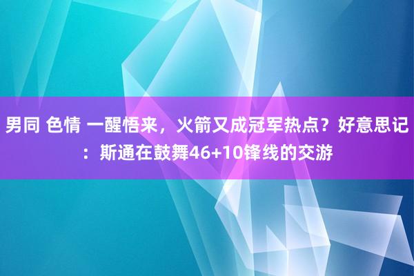 男同 色情 一醒悟来，火箭又成冠军热点？好意思记：斯通在鼓舞46+10锋线的交游