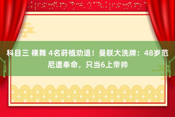 科目三 裸舞 4名莳植劝退！曼联大洗牌：48岁范尼遭奉命，只当6上帝帅