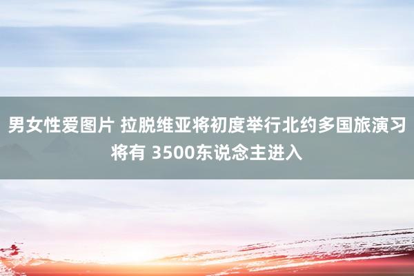 男女性爱图片 拉脱维亚将初度举行北约多国旅演习将有 3500东说念主进入