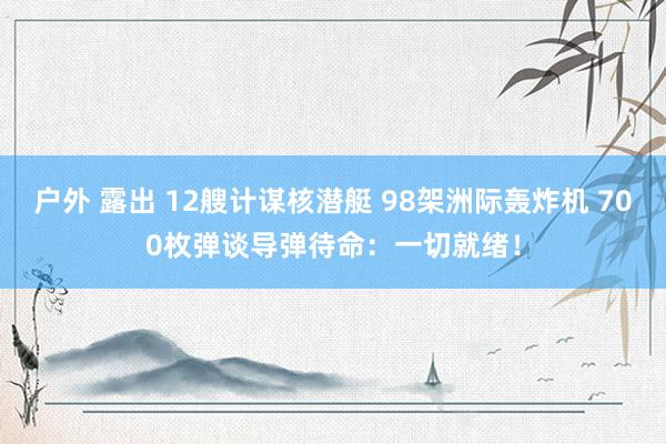 户外 露出 12艘计谋核潜艇 98架洲际轰炸机 700枚弹谈导弹待命：一切就绪！