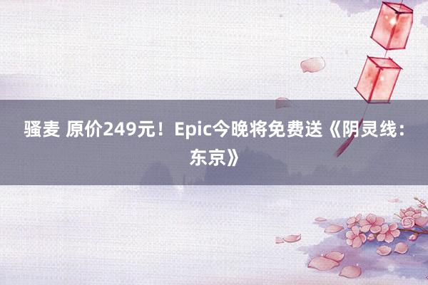 骚麦 原价249元！Epic今晚将免费送《阴灵线：东京》