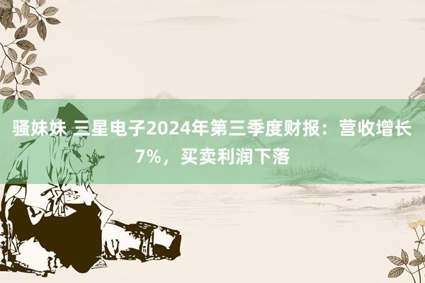 骚妹妹 三星电子2024年第三季度财报：营收增长7%，买卖利润下落