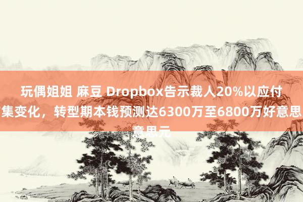 玩偶姐姐 麻豆 Dropbox告示裁人20%以应付市集变化，转型期本钱预测达6300万至6800万好意思元