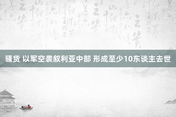 骚货 以军空袭叙利亚中部 形成至少10东谈主去世