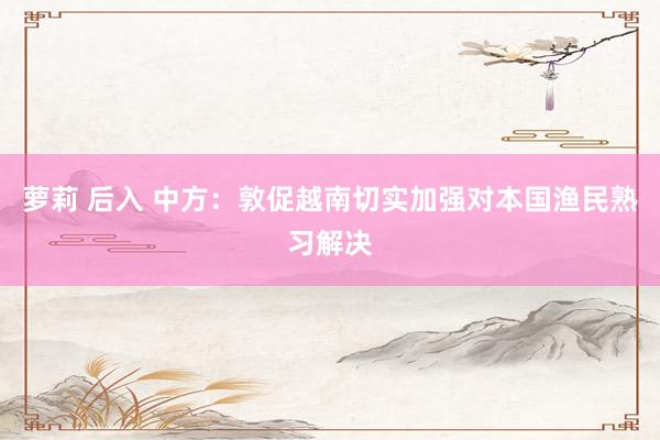 萝莉 后入 中方：敦促越南切实加强对本国渔民熟习解决